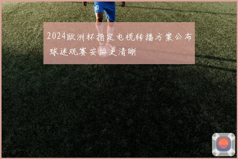 2024欧洲杯指定电视转播方案公布 球迷观赛安排更清晰