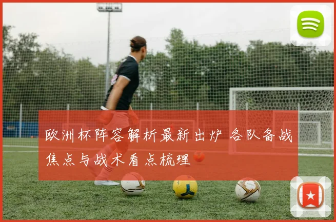 欧洲杯阵容解析最新出炉 各队备战焦点与战术看点梳理
