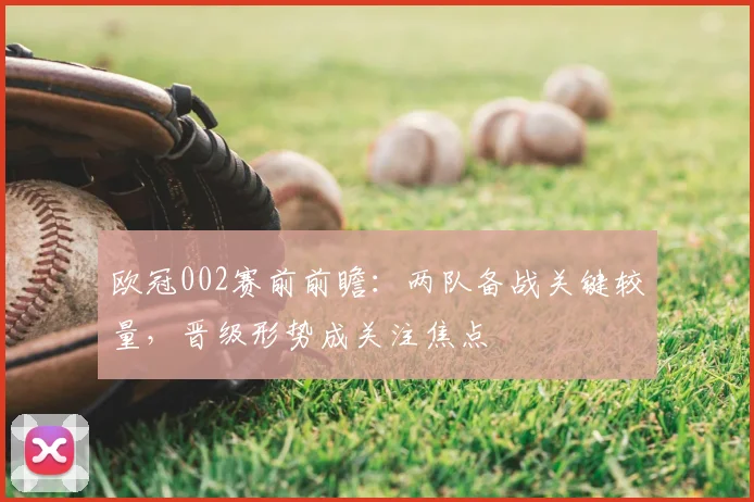 欧冠002赛前前瞻：两队备战关键较量，晋级形势成关注焦点