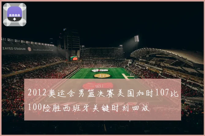 2012奥运会男篮决赛美国加时107比100险胜西班牙关键时刻回放