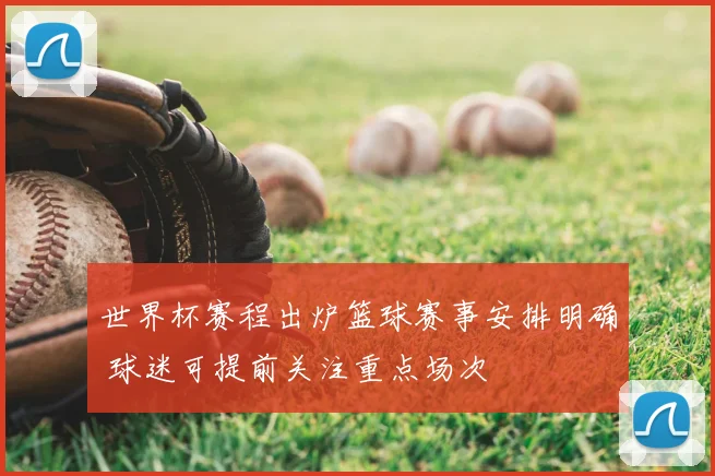 世界杯赛程出炉篮球赛事安排明确 球迷可提前关注重点场次