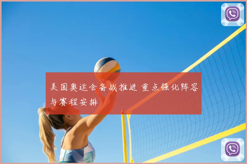 美国奥运会备战推进 重点强化阵容与赛程安排