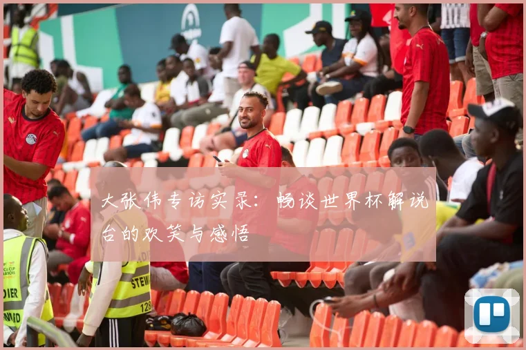 大张伟专访实录：畅谈世界杯解说台的欢笑与感悟