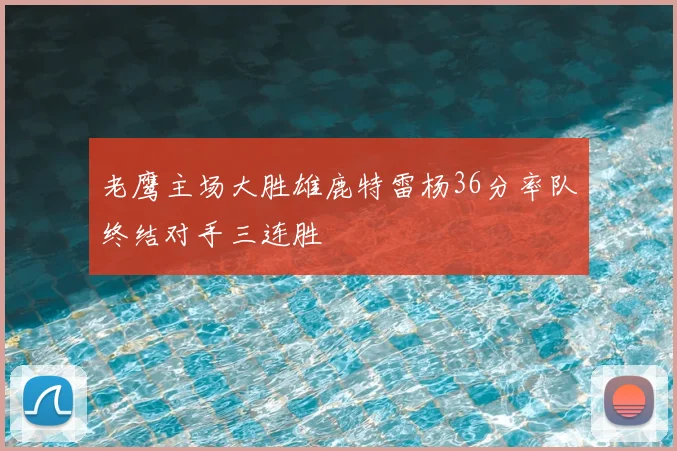 老鹰主场大胜雄鹿特雷杨36分率队终结对手三连胜