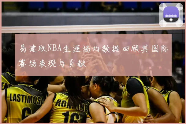 易建联NBA生涯场均数据回顾其国际赛场表现与贡献