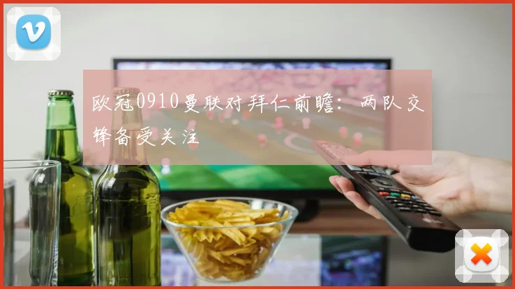 欧冠0910曼联对拜仁前瞻：两队交锋备受关注