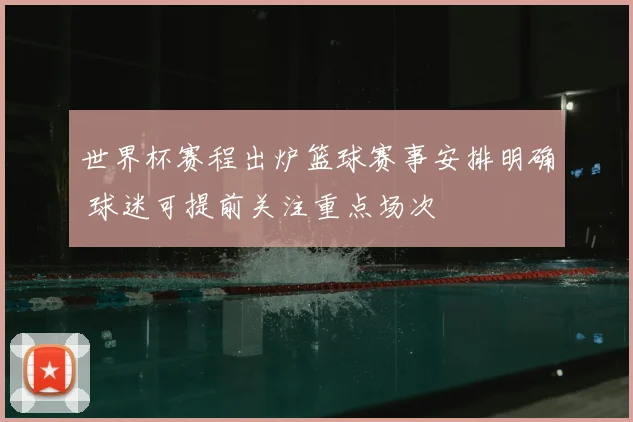 世界杯赛程出炉篮球赛事安排明确 球迷可提前关注重点场次