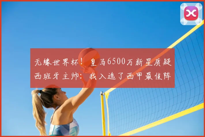 无缘世界杯!皇马6500万新星质疑西班牙主帅:我入选了西甲最佳阵容_伊森_德拉富恩特_赛季