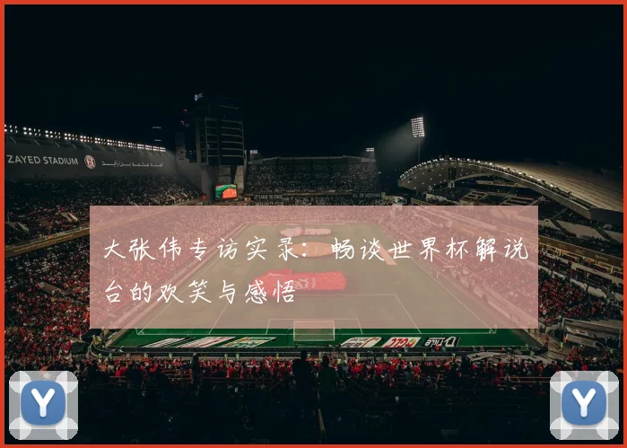 大张伟专访实录：畅谈世界杯解说台的欢笑与感悟